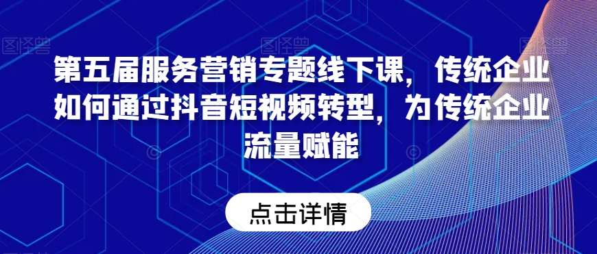 第五届服务营销专题线下课，传统企业如何通过抖音短视频转型，为传统企业流量赋能-汇智资源网