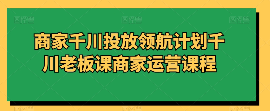 商家千川投放领航计划千川老板课商家运营课程-汇智资源网