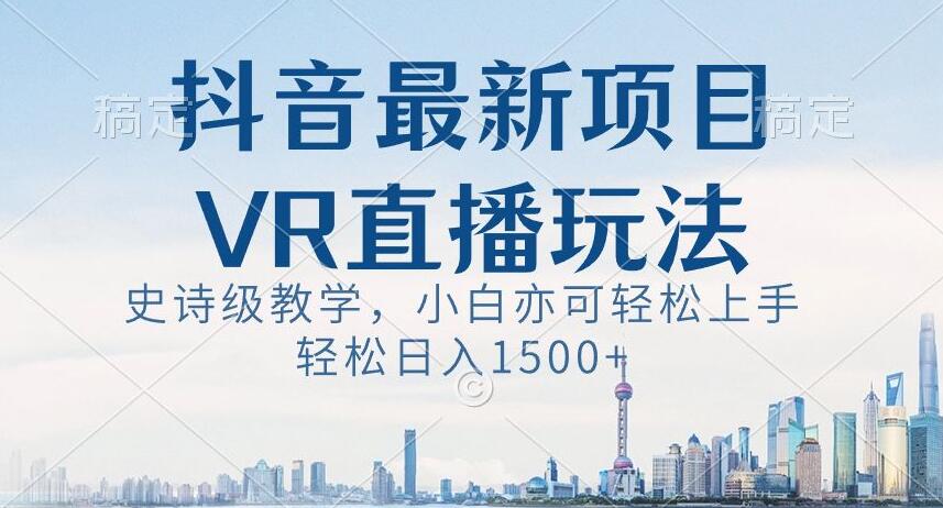 抖音最新VR直播玩法，史诗级教学，小白也可轻松上手轻松日入1500+【揭秘】-汇智资源网