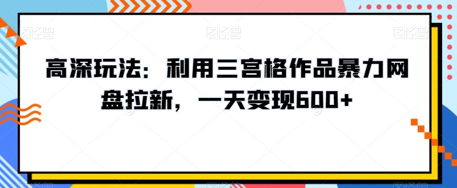 高深玩法：利用三宫格作品暴力网盘拉新，一天变现600+【揭秘】-汇智资源网