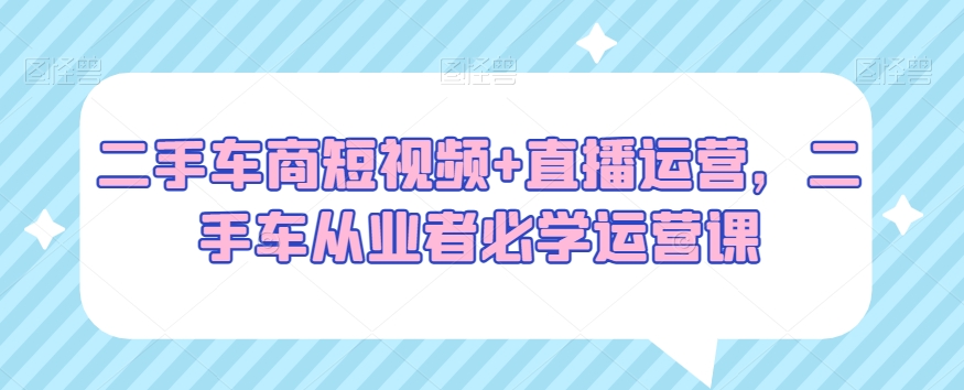 二手车商短视频+直播运营，二手车从业者必学运营课-汇智资源网