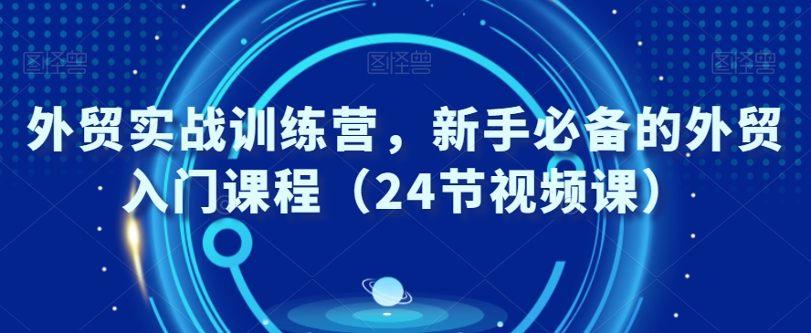 外贸实战训练营，新手必备的外贸入门课程（24节视频课）-汇智资源网