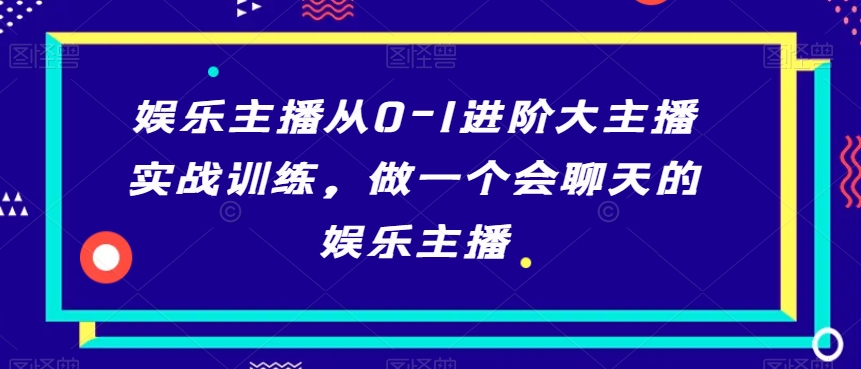 娱乐主播从0-1进阶大主播实战训练，做一个会聊天的娱乐主播-汇智资源网