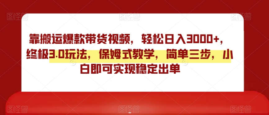 靠搬运爆款带货视频，轻松日入3000+，终极3.0玩法，保姆式教学，简单三步，小白即可实现稳定出单【揭秘】-汇智资源网