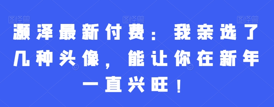 灏泽最新付费：我亲选了几种头像，能让你在新年一直兴旺！-汇智资源网