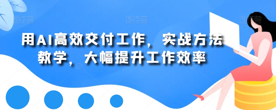 用AI高效交付工作，实战方法教学，大幅提升工作效率-汇智资源网