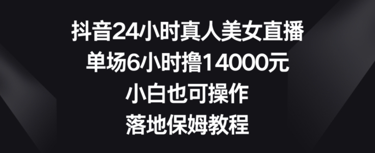 抖音24小时真人美女直播，单场6小时撸14000元，小白也可操作，落地保姆教程【揭秘】-汇智资源网