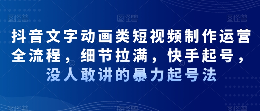 抖音文字动画类短视频制作运营全流程，细节拉满，快手起号，没人敢讲的暴力起号法-汇智资源网