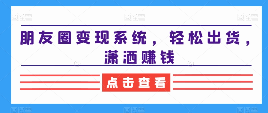 朋友圈变现系统，轻松出货，潇洒赚钱-汇智资源网