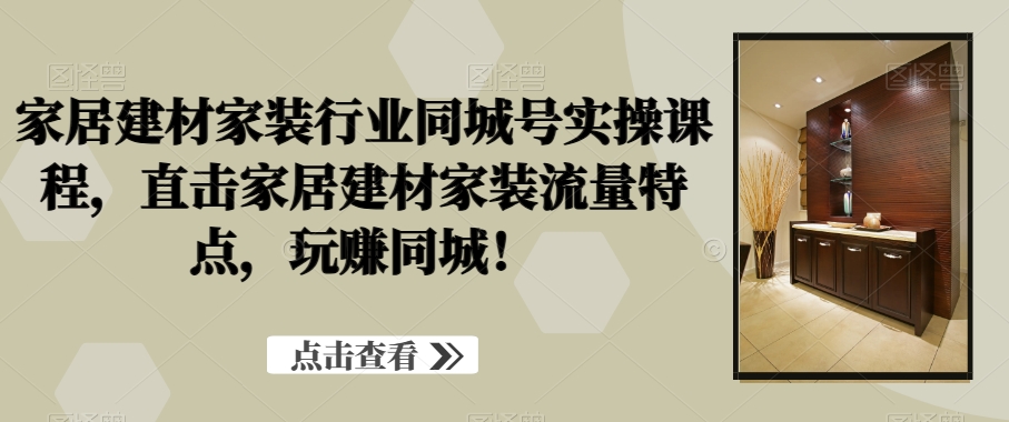 家居建材家装行业同城号实操课程，直击家居建材家装流量特点，玩赚同城！-汇智资源网