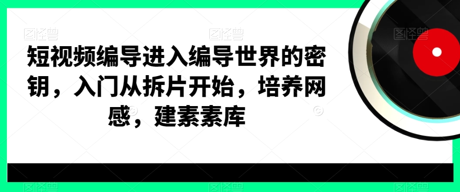 短视频编导进入编导世界的密钥，入门从拆片开始，培养网感，建素素库-汇智资源网