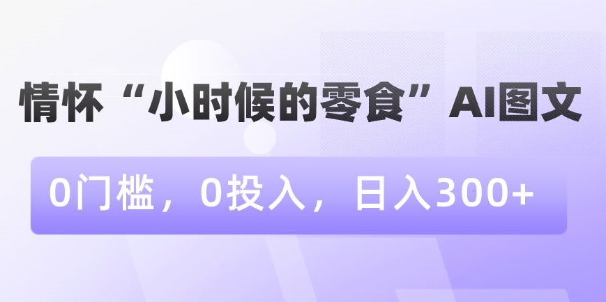 情怀“小时候的零食”AI图文，0门槛，0投入，日入300+【揭秘】-汇智资源网