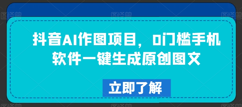 抖音AI作图项目，0门槛手机软件一键生成原创图文【揭秘】-汇智资源网