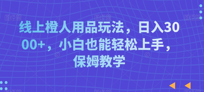 线上橙人用品玩法，日入3000+，小白也能轻松上手，保姆教学【揭秘】-汇智资源网