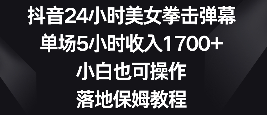 抖音24小时美女拳击弹幕，单场5小时收入1700+，小白也可操作，落地保姆教程【揭秘】-汇智资源网