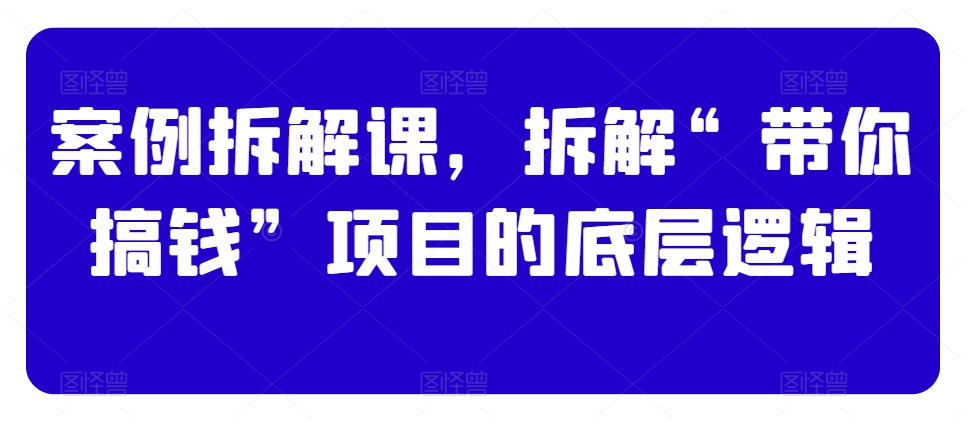 案例拆解课，拆解“带你搞钱”项目的底层逻辑-汇智资源网