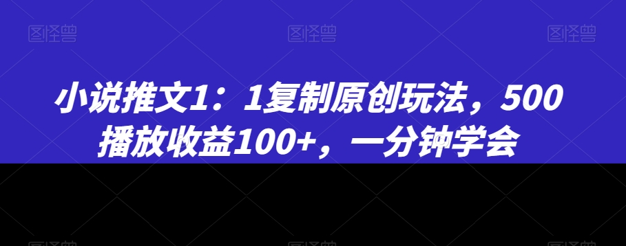 小说推文1：1复制原创玩法，500播放收益100+，一分钟学会【揭秘】-汇智资源网