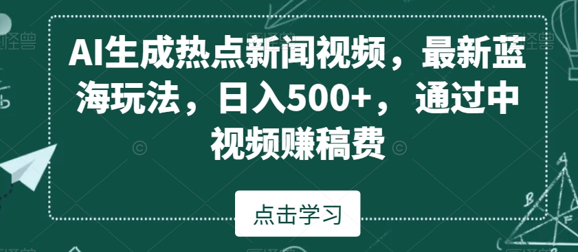 AI生成热点新闻视频，最新蓝海玩法，日入500+，通过中视频赚稿费【揭秘】-汇智资源网