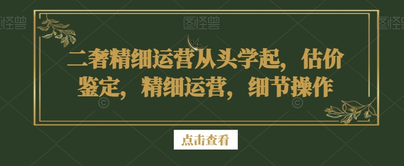 二奢精细运营从头学起，估价鉴定，精细运营，细节操作-汇智资源网