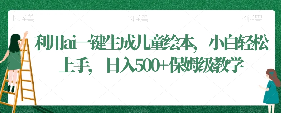 利用ai一键生成儿童绘本，小白轻松上手，日入500+保姆级教学【揭秘】-汇智资源网