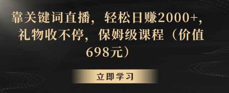 靠关键词直播，轻松日赚2000+，礼物收不停，保姆级课程（价值698元）【揭秘】-汇智资源网