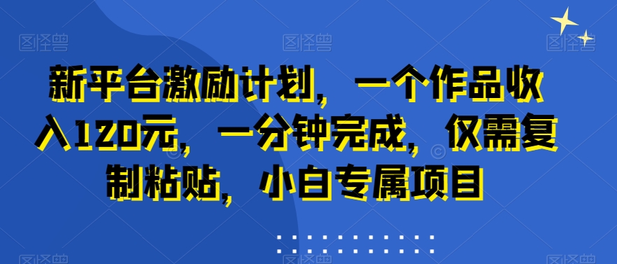 新平台激励计划，一个作品收入120元，一分钟完成，仅需复制粘贴，小白专属项目【揭秘】-汇智资源网