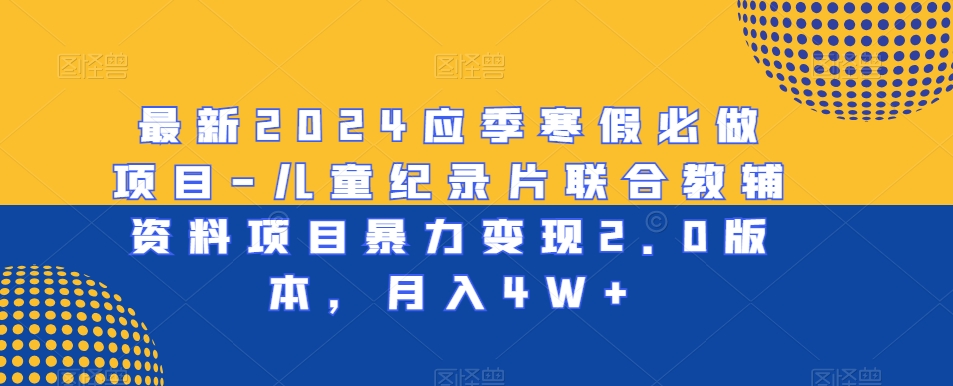 最新2024应季寒假必做项目-儿童纪录片联合教辅资料项目暴力变现2.0版本，月入4W+【揭秘】-汇智资源网