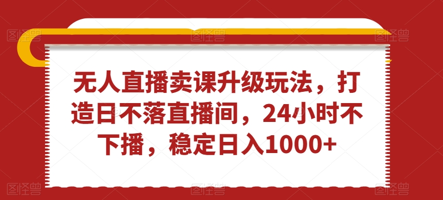 无人直播卖课升级玩法，打造日不落直播间，24小时不下播，稳定日入1000+【揭秘】-汇智资源网