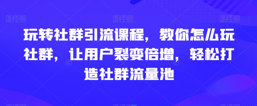 玩转社群引流课程，教你怎么玩社群，让用户裂变倍增，轻松打造社群流量池-汇智资源网