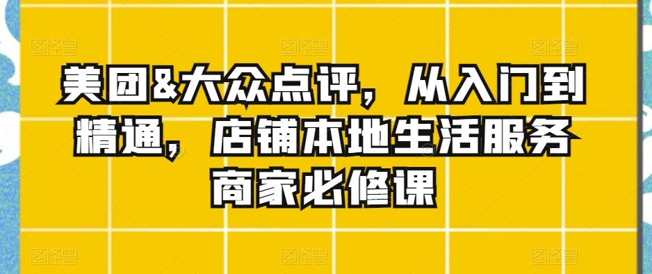 美团&大众点评，从入门到精通，店铺本地生活服务商家必修课-汇智资源网