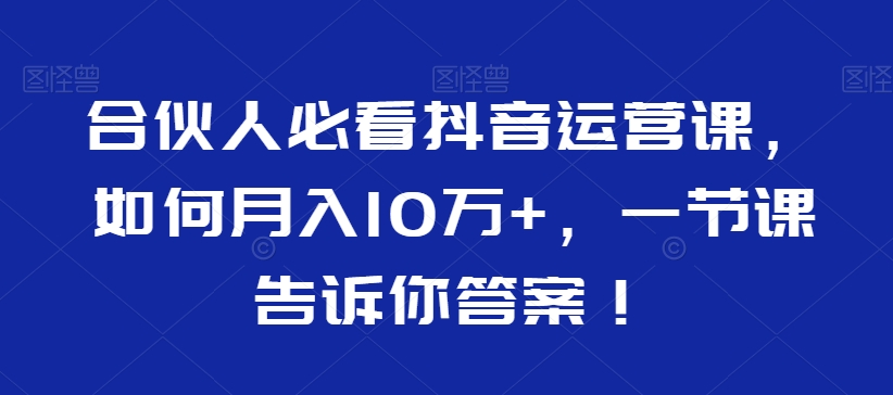 合伙人必看抖音运营课，如何月入10万+，一节课告诉你答案！-汇智资源网