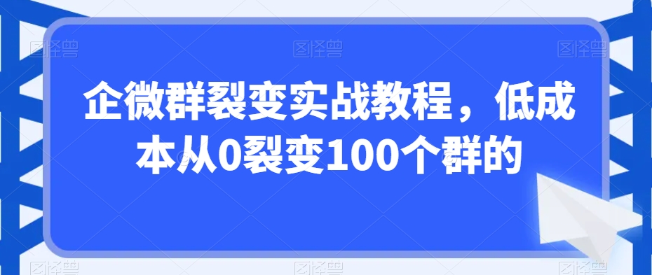 企微群裂变实战教程，低成本从0裂变100个群的-汇智资源网