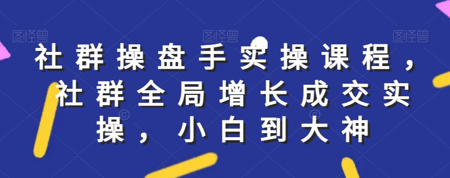 社群实操课程，社群全局增长成交实操，小白到大神-汇智资源网