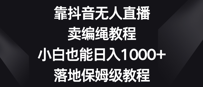 靠抖音无人直播，卖编绳教程，小白也能日入1000+，落地保姆级教程【揭秘】-汇智资源网