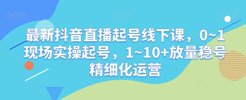 最新抖音直播起号线下课，0~1现场实操起号，1~10+放量稳号精细化运营-汇智资源网