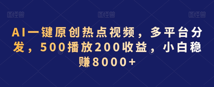 AI一键原创热点视频，多平台分发，500播放200收益，小白稳赚8000+【揭秘】-汇智资源网