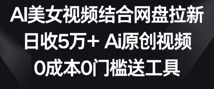 AI美女视频结合网盘拉新，日收5万+两分钟一条Ai原创视频，0成本0门槛送工具【揭秘】-汇智资源网