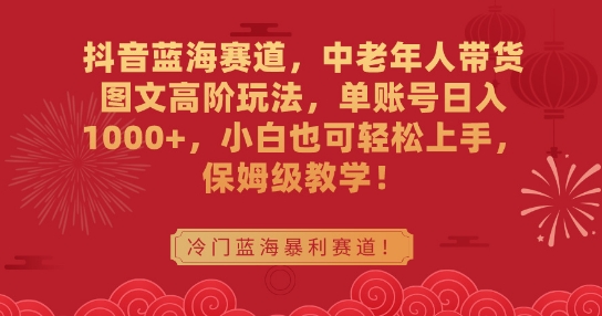 抖音蓝海赛道，中老年人带货图文高阶玩法，单账号日入1000+，小白也可轻松上手，保姆级教学【揭秘】-汇智资源网