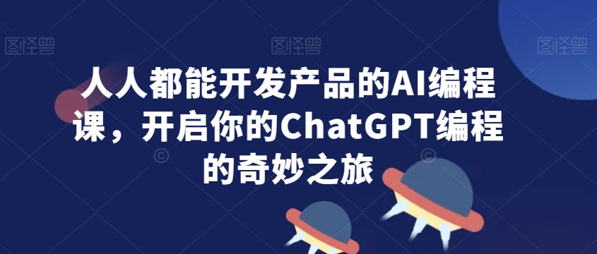 人人都能开发产品的AI编程课，开启你的ChatGPT编程的奇妙之旅-汇智资源网