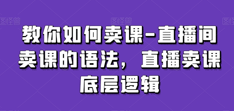 教你如何卖课-直播间卖课的语法，直播卖课底层逻辑-汇智资源网