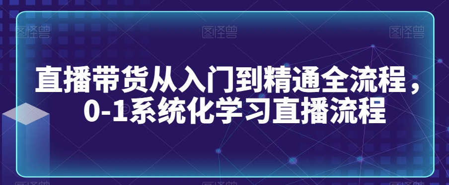 直播带货从入门到精通全流程，0-1系统化学习直播流程-汇智资源网