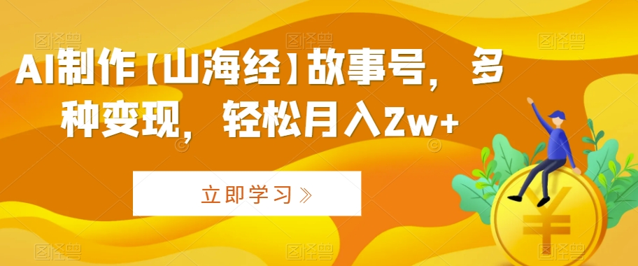 AI制作【山海经】故事号，多种变现，轻松月入2w+【揭秘】-汇智资源网