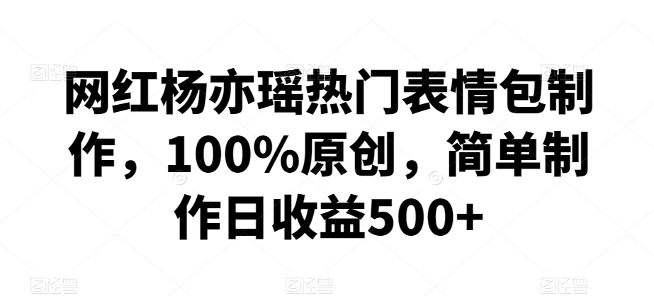 网红杨亦瑶热门表情包制作，100%原创，简单制作日收益500+【揭秘】-汇智资源网