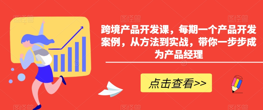 跨境产品开发课，每期一个产品开发案例，从方法到实战，带你一步步成为产品经理-汇智资源网