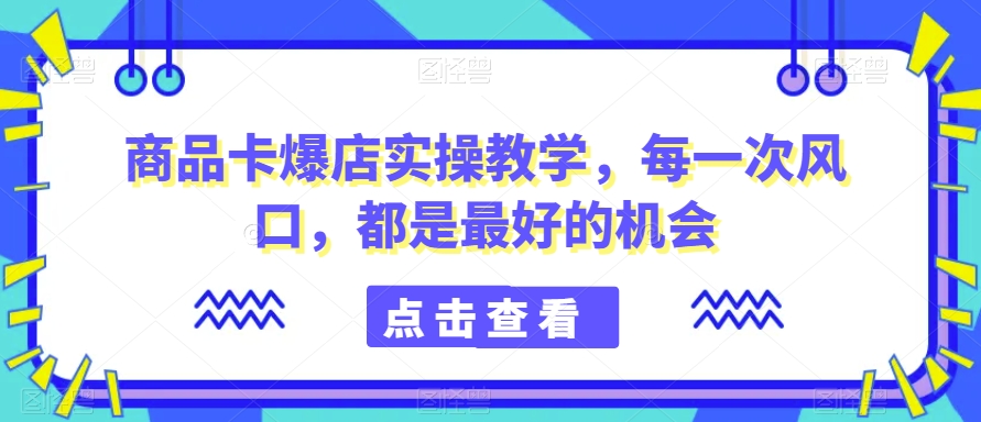 商品卡爆店实操教学，每一次风口，都是最好的机会-汇智资源网