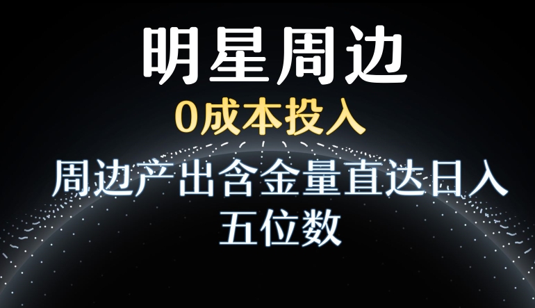 利用明星效应，0成本投入，周边产出含金量直达日入五位数【揭秘】-汇智资源网