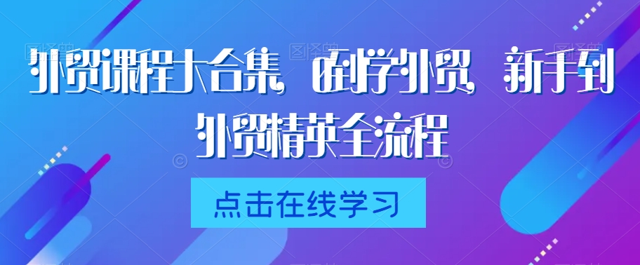 外贸课程大合集，0到1学外贸，新手到外贸精英全流程-汇智资源网