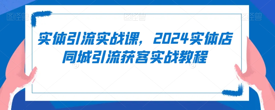 实体引流实战课，2024实体店同城引流获客实战教程-汇智资源网