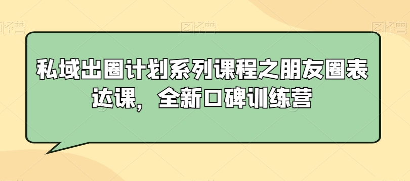 私域出圈计划系列课程之朋友圈表达课，全新口碑训练营-汇智资源网