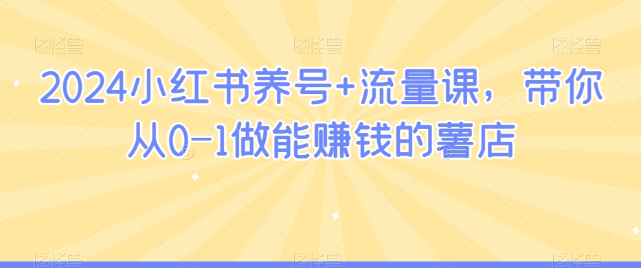 2024小红书养号+流量课，带你从0-1做能赚钱的薯店-汇智资源网